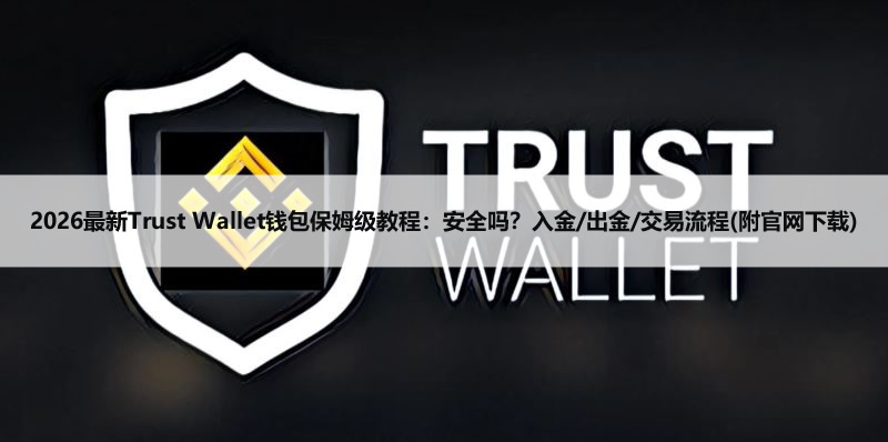 2026最新Trust Wallet钱包保姆级教程：安全吗？入金/出金流程(附官网下载)