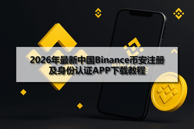 2026年最新中国Binance币安注册及身份认证APP下载教程