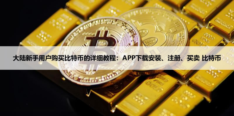 大陆新手用户购买比特币的详细教程:APP下载安装、注册、买卖 比特币