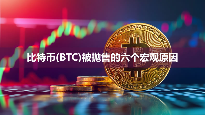比特币(BTC)近期被抛售的六个宏观原因解析