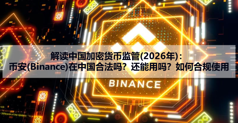 解读中国加密货币监管(2025年)：币安(Binance)在中国合法吗？还能用吗？如何合规使用？