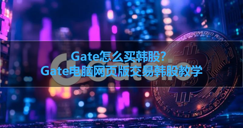 Gate网页版韩股交易全指南：USDT直购三星、海力士及手续费实测