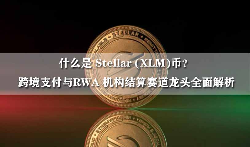 什么是 Stellar (XLM)币？跨境支付与RWA 机构结算赛道龙头全面解析