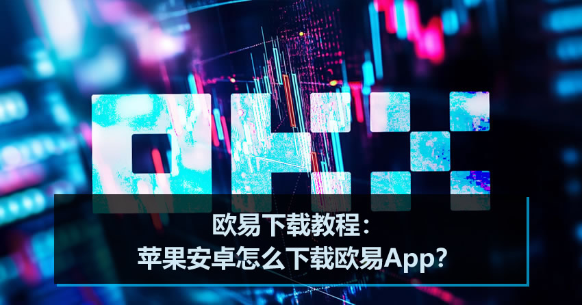 欧易下载教程：苹果安卓怎么下载欧易App？